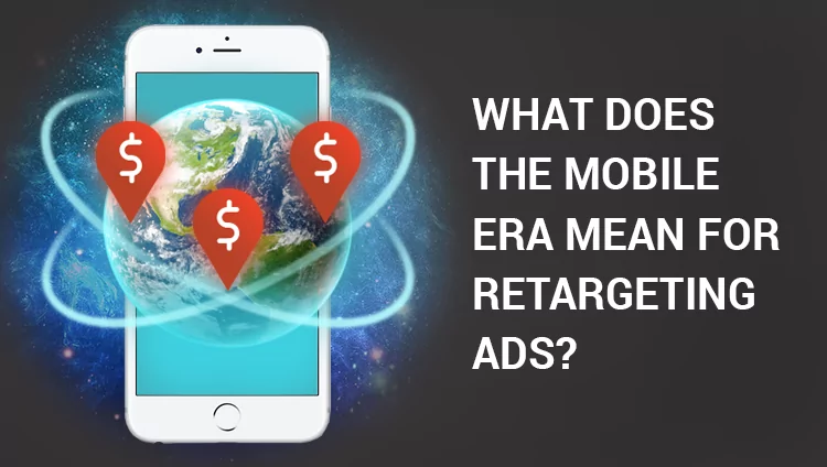 What Does the Mobile Era Mean for Retargeting Ads?
